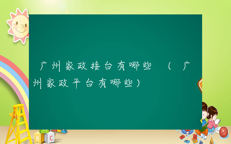 广州家政接台有哪些 (广州家政平台有哪些)